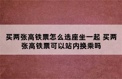 买两张高铁票怎么选座坐一起 买两张高铁票可以站内换乘吗